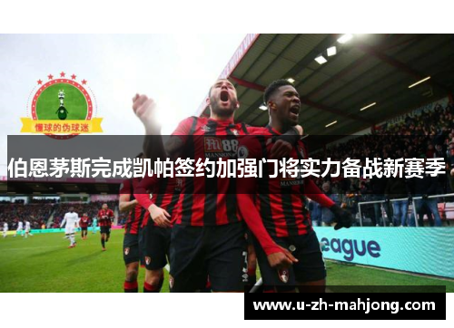伯恩茅斯完成凯帕签约加强门将实力备战新赛季 伯恩茅斯完成凯帕签约加强门将实力备战新赛季